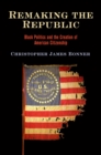Remaking the Republic : Black Politics and the Creation of American Citizenship - Book