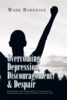 Overcoming Depression, Discouragement & Despair : Walking Through a 7-Day Breakthrough Process to Conquer Depression, Discouragement, Despair, or Anxiety! You Will Never Be the Same Again! - eBook