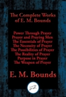 Complete Works of E. M. Bounds : Power Through Prayer, Prayer and Praying Men, The Essentials of Prayer, The Necessity of Prayer, The Possibilities of Prayer, The Reality of Prayer, Purpose in Prayer, - eBook