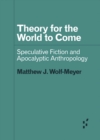 Theory for the World to Come : Speculative Fiction and Apocalyptic Anthropology - Book