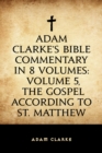 Adam Clarke's Bible Commentary in 8 Volumes: Volume 5, The Gospel According to St. Matthew - eBook