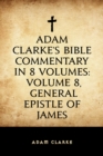 Adam Clarke's Bible Commentary in 8 Volumes: Volume 8, General Epistle of James - eBook
