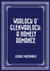 Warlock o' Glenwarlock: A Homely Romance - eBook
