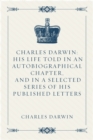 Charles Darwin: His Life Told in an Autobiographical Chapter, and in a Selected Series of His Published Letters - eBook