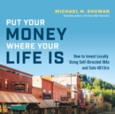 Put Your Money Where Your Life Is : How to Invest Locally Using Self-Directed IRAs and Solo 401(k)s - eBook