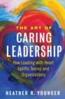 The Art of Caring Leadership : How Leading with Heart Uplifts Teams and Organizations - Book
