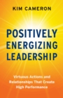 Positively Energizing Leadership : Virtuous Actions and Relationships That Create High Performance - eBook