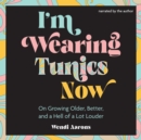 I'm Wearing Tunics Now : On Growing Older, Better, and a Hell of a Lot Louder - eAudiobook