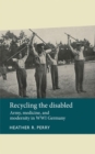 Recycling the disabled : Army, medicine, and modernity in WWI Germany - eBook