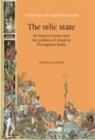The Relic State : St Francis Xavier and the politics of ritual in Portuguese India - eBook