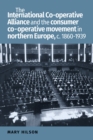 The International Co-Operative Alliance and the Consumer Co-Operative Movement in Northern Europe, c. 1860-1939 - eBook