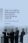 US public diplomacy in socialist Yugoslavia, 1950-70 : Soft culture, cold partners - eBook