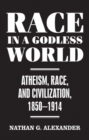 Race in a Godless World : Atheism, Race, and Civilization, 1850–1914 - eBook