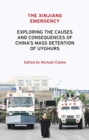 The Xinjiang Emergency : Exploring the Causes and Consequences of China’s Mass Detention of Uyghurs - Book
