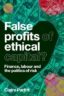 False Profits of Ethical Capital : Finance, Labour and the Politics of Risk - Book