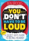 You Don't Have to be Loud : A Quiet Kid's Guide to Being Heard - Book