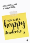 How to Be a Happy Academic : A Guide to Being Effective in Research, Writing and Teaching - eBook