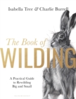 The Book of Wilding : A Practical Guide to Rewilding, Big and Small - Book