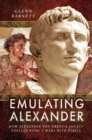 Emulating Alexander : How Alexander the Great's Legacy Fuelled Rome's Wars With Persia - eBook