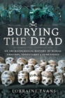 Burying the Dead : An Archaeological History of Burial Grounds, Graveyards & Cemeteries - eBook