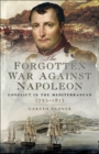 The Forgotten War Against Napoleon : Conflict in the Mediterranean, 1793-1815 - eBook