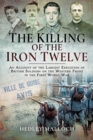 The Killing of the Iron Twelve : An Account of the Largest Execution of British Soldiers on the Western Front in the First World War - Book