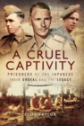 A Cruel Captivity : Prisoners of the Japanese: Their Ordeal and The Legacy - eBook