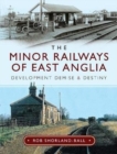 The Minor Railways of East Anglia : Development Demise and Destiny - Book
