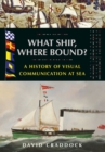 What Ship, Where Bound? : A History of Visual Communication at Sea - Book