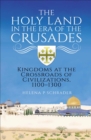 The Holy Land in the Era of the Crusades : Kingdoms at the Crossroads of Civilizations, 1100-1300 - eBook