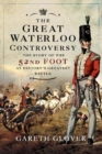 The Great Waterloo Controversy : The Story of the 52nd Foot at History's Greatest Battle - Book