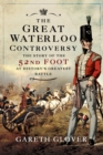 The Great Waterloo Controversy : The Story of the 52nd Foot at History's Greatest Battle - eBook