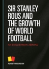 None Sir Stanley Rous and the Growth of World Football : An Englishman Abroad - eBook