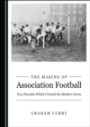 The Making of Association Football : Two Decades Which Created the Modern Game - eBook
