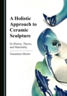 A Holistic Approach to Ceramic Sculpture : Its History, Theory, and Materiality - eBook