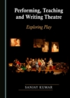 None Performing, Teaching and Writing Theatre : Exploring Play - eBook