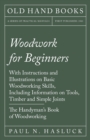 Woodwork for Beginners : With Instructions and Illustrations on Basic Woodworking Skills, Including Information on Tools, Timber and Simple Joints - The Handyman's Book of Woodworking - eBook