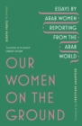 Our Women on the Ground : Arab Women Reporting from the Arab World - Book