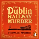 The Dublin Railway Murder : The sensational true story of a Victorian murder mystery - eAudiobook