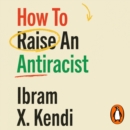 How To Raise an Antiracist : FROM THE GLOBAL MILLION COPY BESTSELLING AUTHOR - eAudiobook