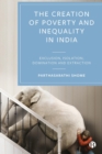 The Creation of Poverty and Inequality in India : Exclusion, Isolation, Domination and Extraction - eBook