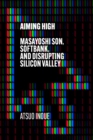 Aiming High : Masayoshi Son, SoftBank, and Disrupting Silicon Valley - Book