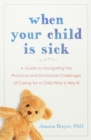 When Your Child Is Sick : A Guide to Navigating the Practical and Emotional Challenges of Caring for a Child Who is Very Ill - eBook