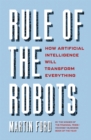 Rule of the Robots : How Artificial Intelligence Will Transform Everything - Book