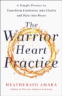 The Warrior Heart Practice : A simple process to transform confusion into clarity and pain into peace - Book