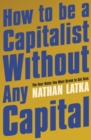 How to Be a Capitalist Without Any Capital : The Four Rules You Must Break to Get Rich - eBook
