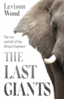 The Last Giants : The Rise and Fall of the African Elephant - eBook