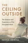 The Ceiling Outside : The Science and Experience of the Disrupted Mind - eBook
