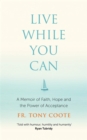 Live While You Can : A Memoir of Faith, Hope and the Power of Acceptance - Book
