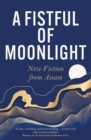 A Fistful of Moonlight : New Fiction from Assam - Book